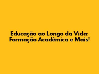 Educação ao Longo da Vida: Formação Acadêmica e Mais!