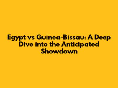 Egypt vs Guinea-Bissau: A Deep Dive into the Anticipated Showdown