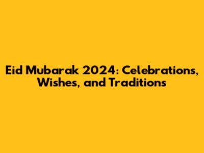 Eid Mubarak 2024: Celebrations, Wishes, and Traditions