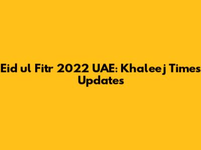 Eid ul Fitr 2022 UAE: Khaleej Times Updates