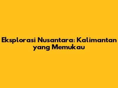 Eksplorasi Nusantara: Kalimantan yang Memukau