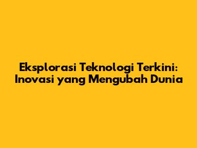 Eksplorasi Teknologi Terkini: Inovasi yang Mengubah Dunia