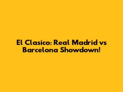 El Clasico: Real Madrid vs Barcelona Showdown!