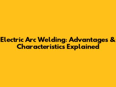 Electric Arc Welding: Advantages & Characteristics Explained