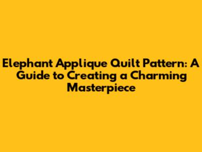 Elephant Applique Quilt Pattern: A Guide to Creating a Charming Masterpiece