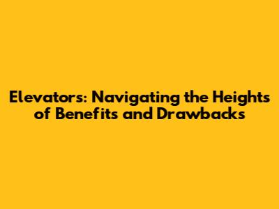 Elevators: Navigating the Heights of Benefits and Drawbacks