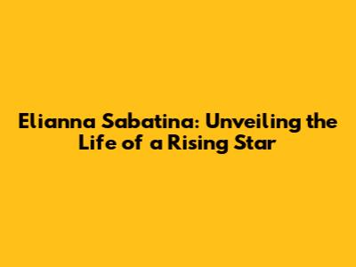 Elianna Sabatina: Unveiling the Life of a Rising Star