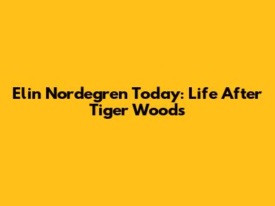 Elin Nordegren Today: Life After Tiger Woods