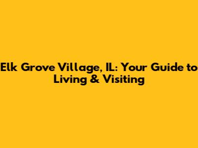 Elk Grove Village, IL: Your Guide to Living & Visiting