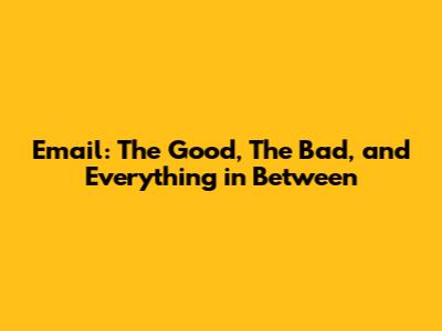 Email: The Good, The Bad, and Everything in Between