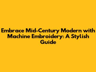 Embrace Mid-Century Modern with Machine Embroidery: A Stylish Guide