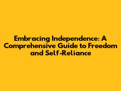 Embracing Independence: A Comprehensive Guide to Freedom and Self-Reliance