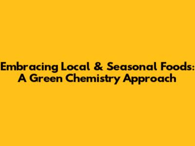 Embracing Local & Seasonal Foods: A Green Chemistry Approach