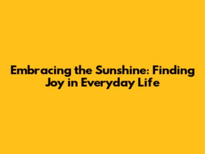 Embracing the Sunshine: Finding Joy in Everyday Life