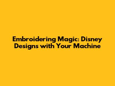 Embroidering Magic: Disney Designs with Your Machine