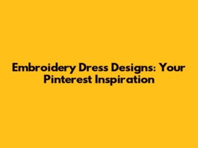 Embroidery Dress Designs: Your Pinterest Inspiration