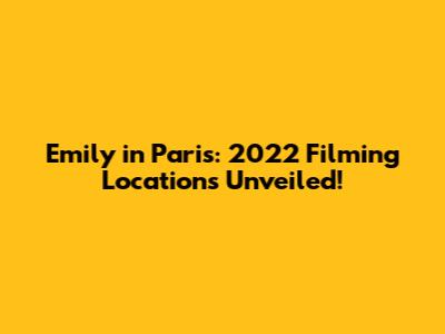 Emily in Paris: 2022 Filming Locations Unveiled!
