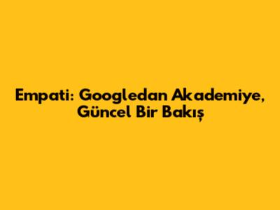 Empati: Google'dan Akademiye, Güncel Bir Bakış