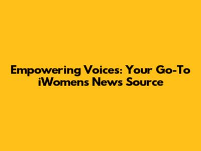 Empowering Voices: Your Go-To iWomen's News Source