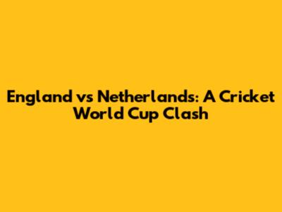 England vs Netherlands: A Cricket World Cup Clash