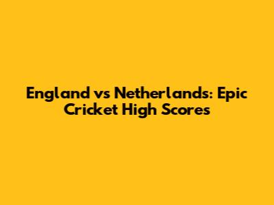 England vs Netherlands: Epic Cricket High Scores