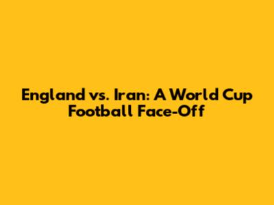 England vs. Iran: A World Cup Football Face-Off
