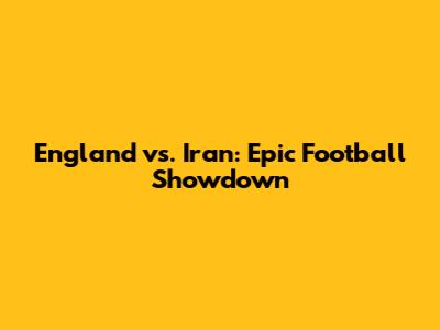 England vs. Iran: Epic Football Showdown