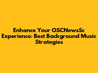 Enhance Your OSCNewsSc Experience: Best Background Music Strategies