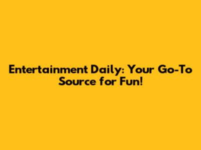 Entertainment Daily: Your Go-To Source for Fun!