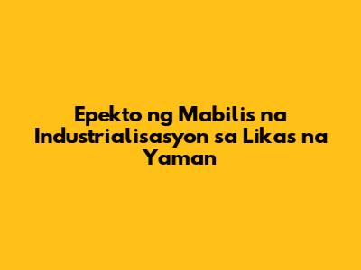 Epekto ng Mabilis na Industrialisasyon sa Likas na Yaman