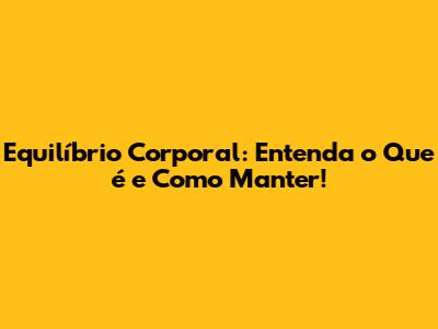 Equilíbrio Corporal: Entenda o Que é e Como Manter!