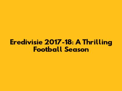 Eredivisie 2017-18: A Thrilling Football Season