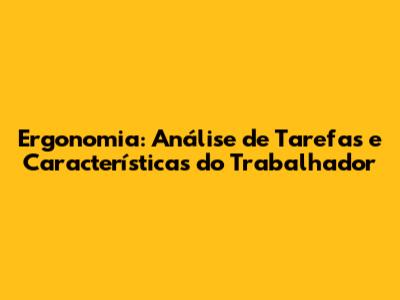 Ergonomia: Análise de Tarefas e Características do Trabalhador