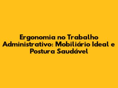 Ergonomia no Trabalho Administrativo: Mobiliário Ideal e Postura Saudável