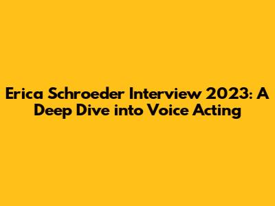 Erica Schroeder Interview 2023: A Deep Dive into Voice Acting