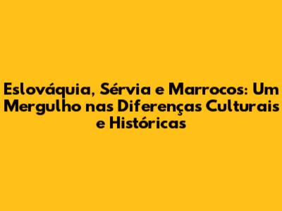 Eslováquia, Sérvia e Marrocos: Um Mergulho nas Diferenças Culturais e Históricas