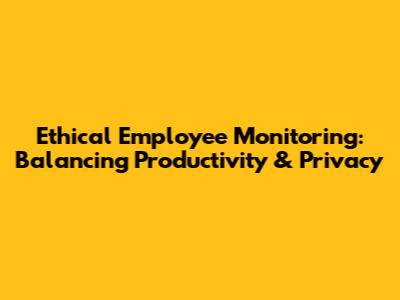 Ethical Employee Monitoring: Balancing Productivity & Privacy