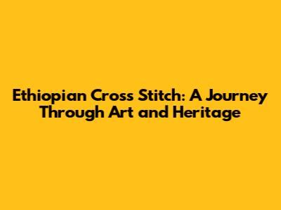 Ethiopian Cross Stitch: A Journey Through Art and Heritage
