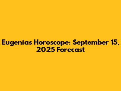 Eugenia's Horoscope: September 15, 2025 Forecast