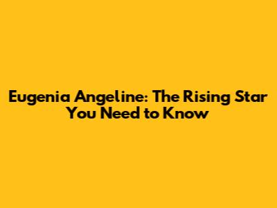 Eugenia Angeline: The Rising Star You Need to Know