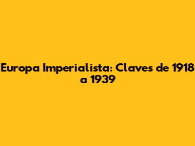 Europa Imperialista: Claves de 1918 a 1939