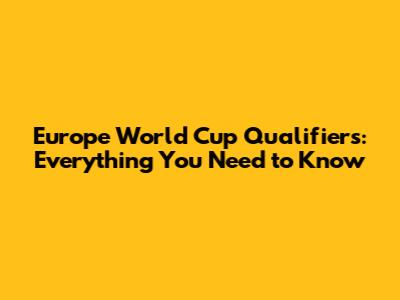 Europe World Cup Qualifiers: Everything You Need to Know