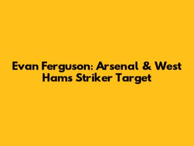 Evan Ferguson: Arsenal & West Ham's Striker Target