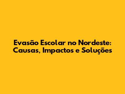 Evasão Escolar no Nordeste: Causas, Impactos e Soluções