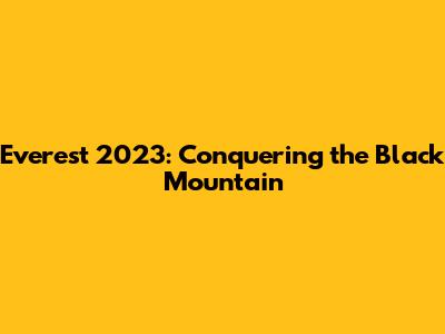 Everest 2023: Conquering the Black Mountain
