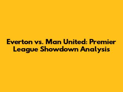 Everton vs. Man United: Premier League Showdown Analysis
