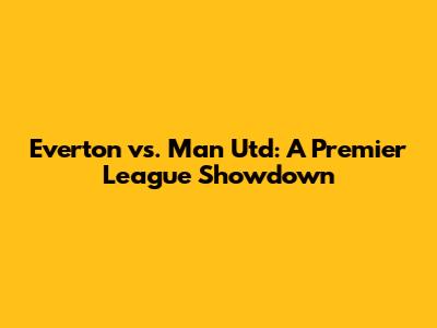 Everton vs. Man Utd: A Premier League Showdown
