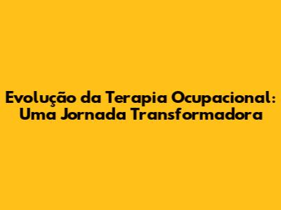 Evolução da Terapia Ocupacional: Uma Jornada Transformadora