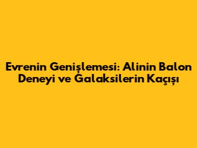 Evrenin Genişlemesi: Ali'nin Balon Deneyi ve Galaksilerin Kaçışı