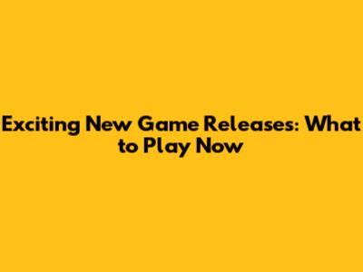 Exciting New Game Releases: What to Play Now